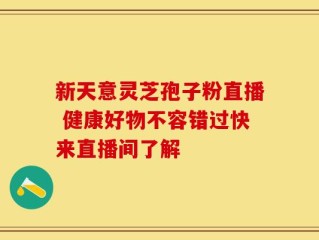 新天意灵芝孢子粉直播 健康好物不容错过快来直播间了解