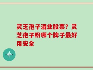 灵芝孢子酒业股票？灵芝孢子粉哪个牌子最好用安全