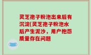 灵芝孢子粉泡出来后有沉淀(灵芝孢子粉泡水后产生泥沙，用户抱怨质量存在问题