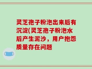 灵芝孢子粉泡出来后有沉淀(灵芝孢子粉泡水后产生泥沙，用户抱怨质量存在问题