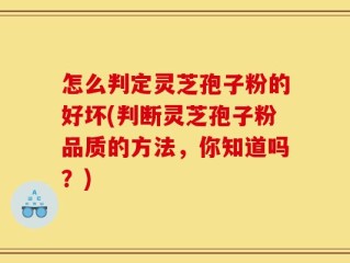怎么判定灵芝孢子粉的好坏(判断灵芝孢子粉品质的方法，你知道吗？)