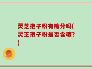 灵芝孢子粉有糖分吗(灵芝孢子粉是否含糖？)