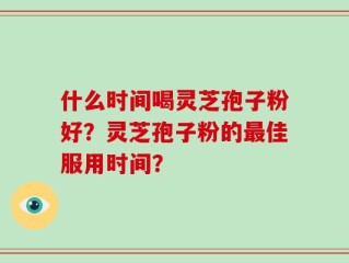 什么时间喝灵芝孢子粉好？灵芝孢子粉的最佳服用时间？