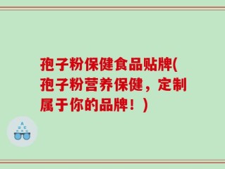 孢子粉保健食品贴牌(孢子粉营养保健，定制属于你的品牌！)