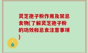 灵芝孢子粉作用及禁忌食物(了解灵芝孢子粉的功效和忌食注意事项)