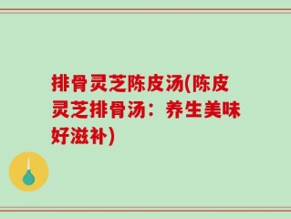 排骨灵芝陈皮汤(陈皮灵芝排骨汤：养生美味好滋补)