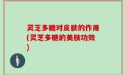 灵芝多糖对皮肤的作用(灵芝多糖的美肤功效)
