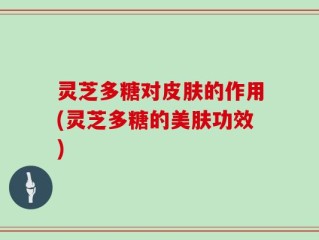 灵芝多糖对皮肤的作用(灵芝多糖的美肤功效)