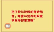 孢子粉与淀粉的奇妙结合，味蕾与营养的双重享受等你来发掘”
