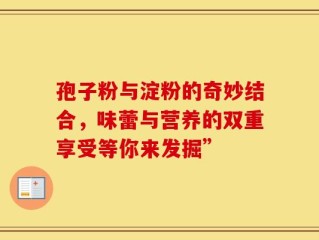 孢子粉与淀粉的奇妙结合，味蕾与营养的双重享受等你来发掘”