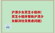 沪漂少女灵芝小程序(灵芝小程序帮助沪漂少女解决社交焦虑问题)