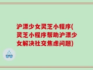 沪漂少女灵芝小程序(灵芝小程序帮助沪漂少女解决社交焦虑问题)