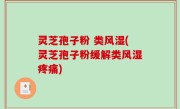灵芝孢子粉 类风湿(灵芝孢子粉缓解类风湿疼痛)