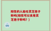 阳性的人能吃灵芝孢子粉吗(阳性可以食用灵芝孢子粉吗？)