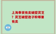 上海奉贤有卖破壁灵芝？灵芝破壁孢子粉哪里有卖