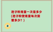 孢子粉用量一次是多少(孢子粉使用量每次需要多少？)
