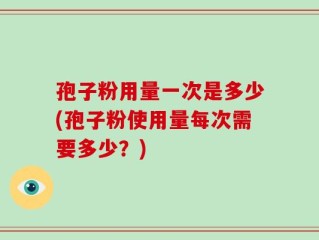 孢子粉用量一次是多少(孢子粉使用量每次需要多少？)