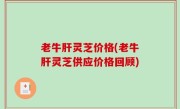 老牛肝灵芝价格(老牛肝灵芝供应价格回顾)