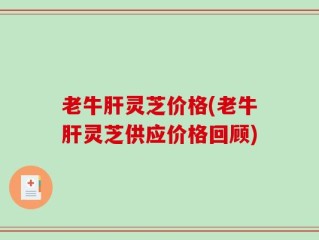 老牛肝灵芝价格(老牛肝灵芝供应价格回顾)