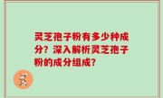 灵芝孢子粉有多少种成分？深入解析灵芝孢子粉的成分组成？