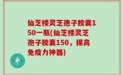 仙芝楼灵芝孢子胶囊150一瓶(仙芝楼灵芝孢子胶囊150，提高免疫力神器)