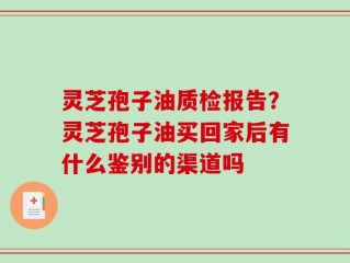 灵芝孢子油质检报告？灵芝孢子油买回家后有什么鉴别的渠道吗
