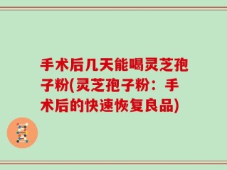 手术后几天能喝灵芝孢子粉(灵芝孢子粉：手术后的快速恢复良品)