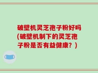 破壁机灵芝孢子粉好吗(破壁机制下的灵芝孢子粉是否有益健康？)
