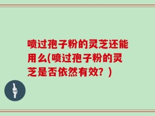 喷过孢子粉的灵芝还能用么(喷过孢子粉的灵芝是否依然有效？)