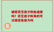 破壁灵芝孢子粉能通便吗？灵芝孢子粉真的可以提高免疫力吗