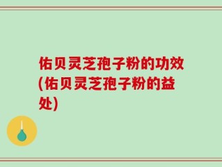 佑贝灵芝孢子粉的功效(佑贝灵芝孢子粉的益处)