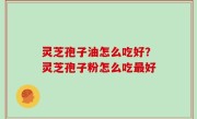 灵芝孢子油怎么吃好？灵芝孢子粉怎么吃最好