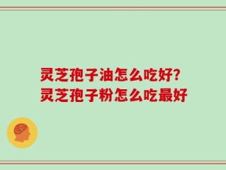 灵芝孢子油怎么吃好？灵芝孢子粉怎么吃最好