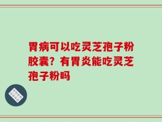 胃病可以吃灵芝孢子粉胶囊？有胃炎能吃灵芝孢子粉吗