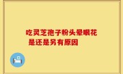 吃灵芝孢子粉头晕眼花 是还是另有原因