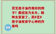 灵芝孢子油作用好的例子？最近压力太大，精神太紧张了，灵#芝#孢子油有安宁心神的作用吗