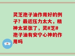 灵芝孢子油作用好的例子？最近压力太大，精神太紧张了，灵#芝#孢子油有安宁心神的作用吗