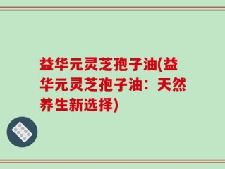 益华元灵芝孢子油(益华元灵芝孢子油：天然养生新选择)