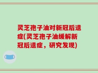 灵芝孢子油对新冠后遗症(灵芝孢子油缓解新冠后遗症，研究发现)