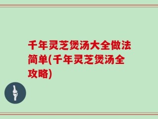 千年灵芝煲汤大全做法简单(千年灵芝煲汤全攻略)