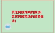 灵芝阿胶炖鸡的做法(灵芝阿胶鸡汤的简易做法)