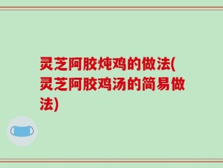 灵芝阿胶炖鸡的做法(灵芝阿胶鸡汤的简易做法)