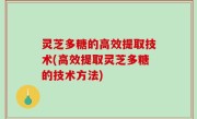灵芝多糖的高效提取技术(高效提取灵芝多糖的技术方法)