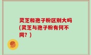 灵芝和孢子粉区别大吗(灵芝与孢子粉有何不同？)