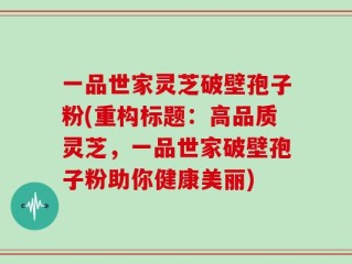一品世家灵芝破壁孢子粉(重构标题：高品质灵芝，一品世家破壁孢子粉助你健康美丽)