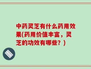中药灵芝有什么药用效果(药用价值丰富，灵芝的功效有哪些？)