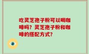 吃灵芝孢子粉可以喝咖啡吗？灵芝孢子粉和咖啡的搭配方式？