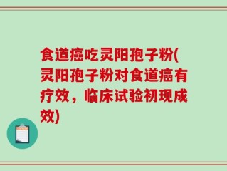 食道癌吃灵阳孢子粉(灵阳孢子粉对食道癌有疗效，临床试验初现成效)