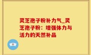 灵芝孢子粉补力气_灵芝孢子粉：增强体力与活力的天然补品