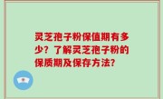 灵芝孢子粉保值期有多少？了解灵芝孢子粉的保质期及保存方法？